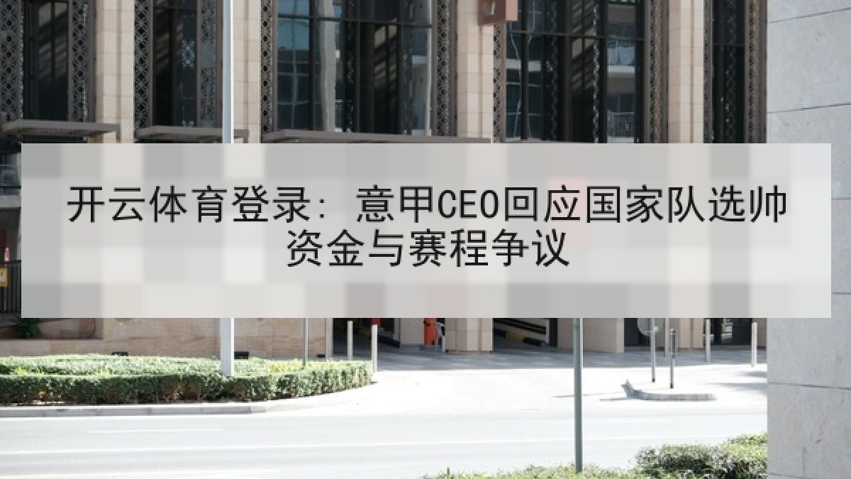 开云体育登录: 意甲CEO回应国家队选帅资金与赛程争议 开云体育登录: 意甲CEO回应国家队选帅资金与赛程争议
