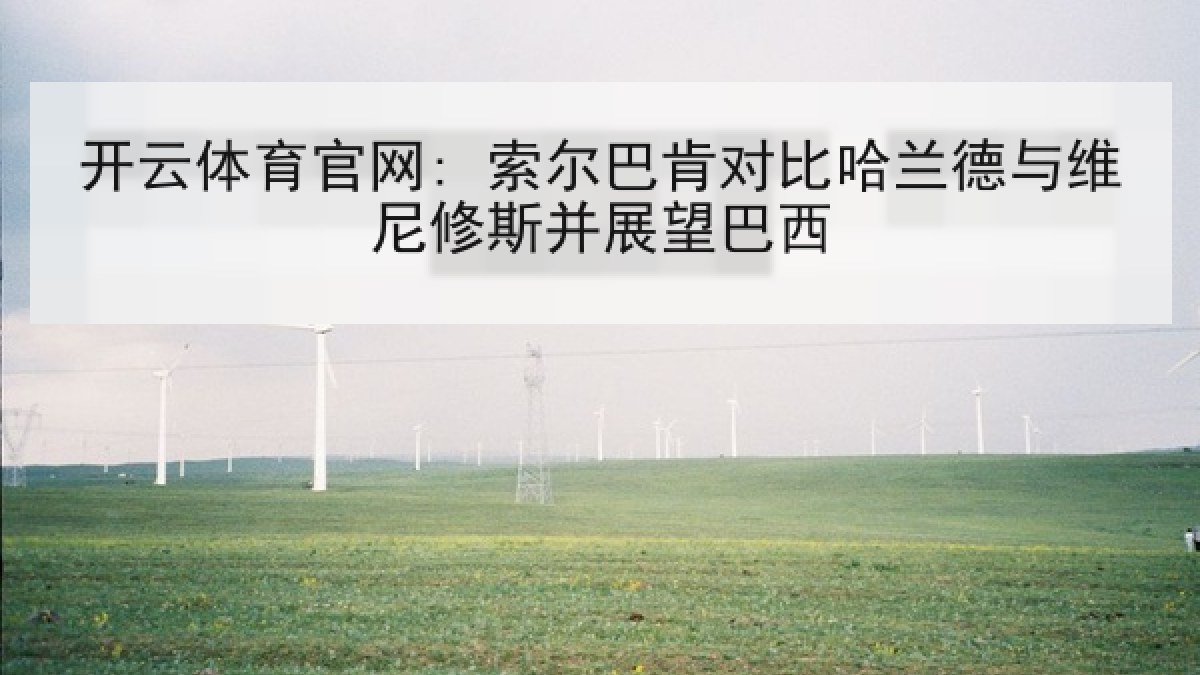 开云体育官网: 索尔巴肯对比哈兰德与维尼修斯并展望巴西 开云体育官网: 索尔巴肯对比哈兰德与维尼修斯并展望巴西