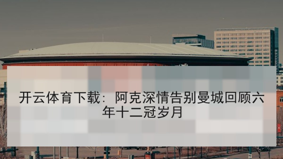 开云体育下载: 阿克深情告别曼城回顾六年十二冠岁月