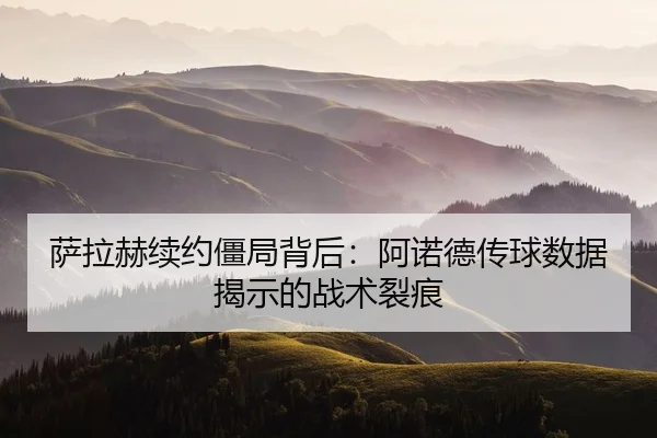 萨拉赫续约僵局背后：阿诺德传球数据揭示的战术裂痕