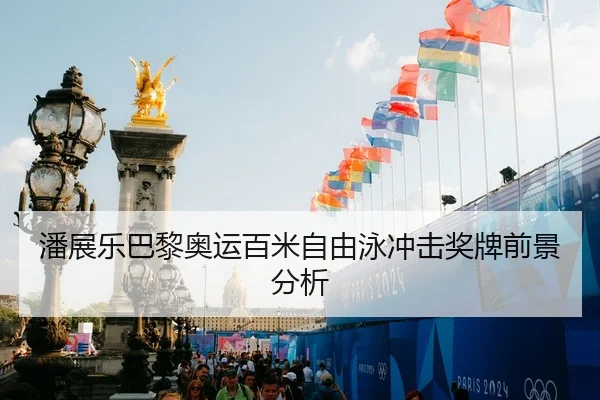 潘展乐巴黎奥运百米自由泳冲击奖牌前景分析