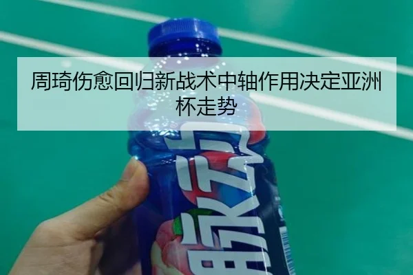 周琦伤愈回归新战术中轴作用决定亚洲杯走势