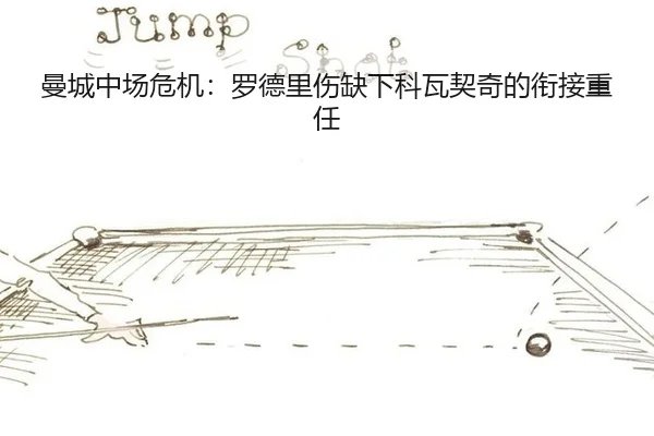 曼城中场危机：罗德里伤缺下科瓦契奇的衔接重任