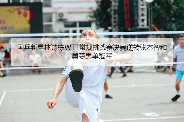 国乒新星林诗栋WTT常规挑战赛决赛逆转张本智和勇夺男单冠军