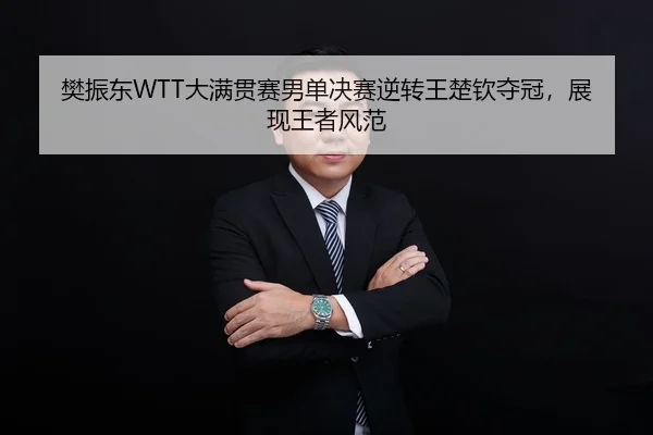 樊振东WTT大满贯赛男单决赛逆转王楚钦夺冠，展现王者风范