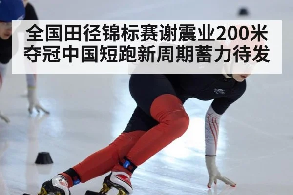 全国田径锦标赛谢震业200米夺冠中国短跑新周期蓄力待发