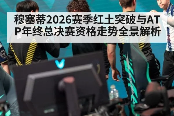 穆塞蒂2026赛季红土突破与ATP年终总决赛资格走势全景解析