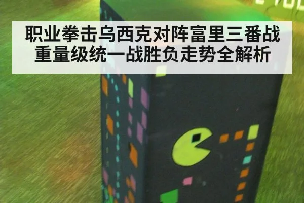 职业拳击乌西克对阵富里三番战重量级统一战胜负走势全解析
